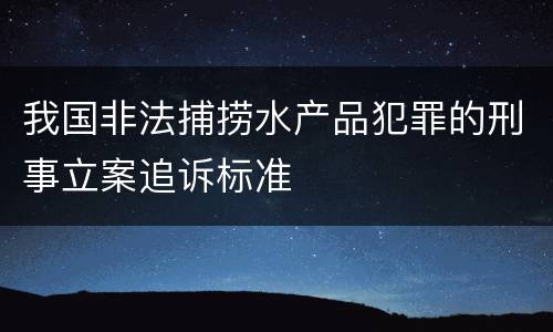 我国非法捕捞水产品犯罪的刑事立案追诉标准