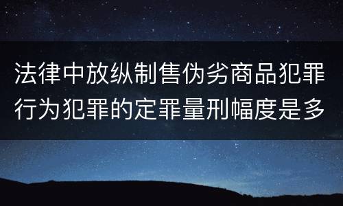法律中放纵制售伪劣商品犯罪行为犯罪的定罪量刑幅度是多少