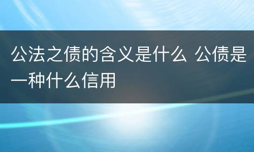 公法之债的含义是什么 公债是一种什么信用