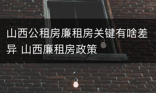 山西公租房廉租房关键有啥差异 山西廉租房政策