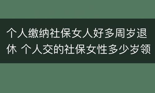 个人缴纳社保女人好多周岁退休 个人交的社保女性多少岁领退休金