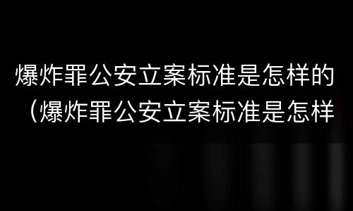 爆炸罪公安立案标准是怎样的（爆炸罪公安立案标准是怎样的呢）