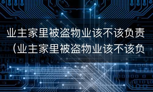 业主家里被盗物业该不该负责（业主家里被盗物业该不该负责维修）