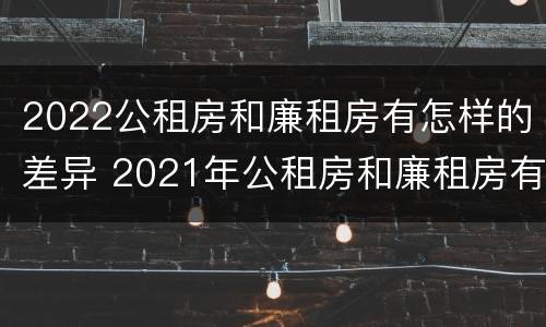 2022公租房和廉租房有怎样的差异 2021年公租房和廉租房有什么区别
