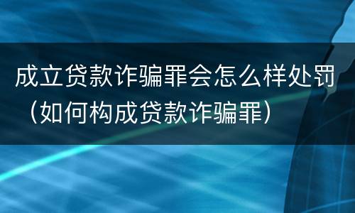成立贷款诈骗罪会怎么样处罚（如何构成贷款诈骗罪）