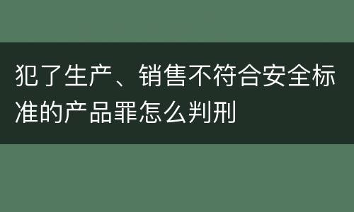 犯了生产、销售不符合安全标准的产品罪怎么判刑