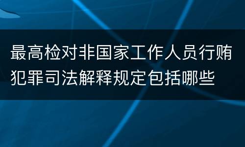 最高检对非国家工作人员行贿犯罪司法解释规定包括哪些