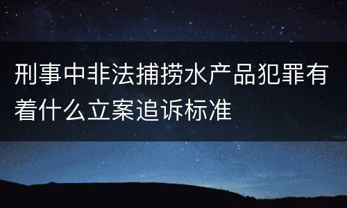 刑事中非法捕捞水产品犯罪有着什么立案追诉标准