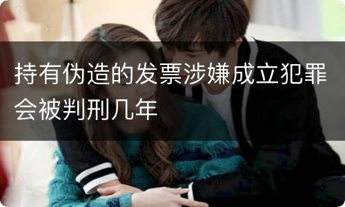 持有伪造的发票涉嫌成立犯罪会被判刑几年