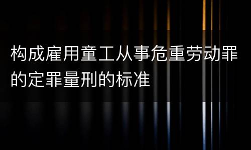 构成雇用童工从事危重劳动罪的定罪量刑的标准