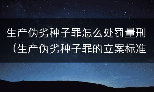 生产伪劣种子罪怎么处罚量刑（生产伪劣种子罪的立案标准）