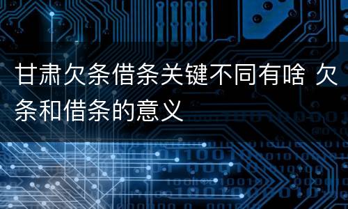 甘肃欠条借条关键不同有啥 欠条和借条的意义