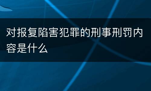 对报复陷害犯罪的刑事刑罚内容是什么