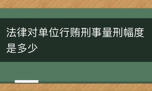 法律对单位行贿刑事量刑幅度是多少
