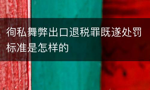 徇私舞弊出口退税罪既遂处罚标准是怎样的