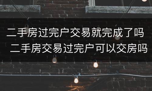二手房过完户交易就完成了吗 二手房交易过完户可以交房吗