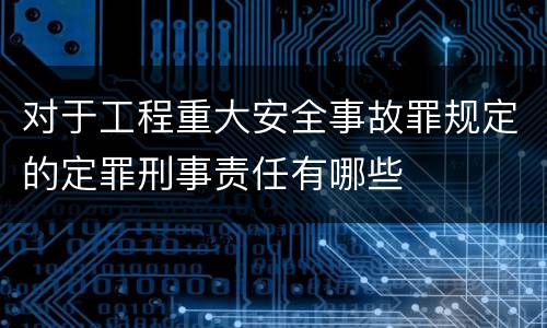 对于工程重大安全事故罪规定的定罪刑事责任有哪些