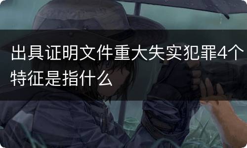 出具证明文件重大失实犯罪4个特征是指什么