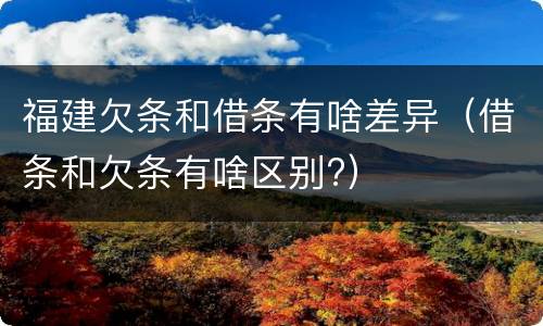 福建欠条和借条有啥差异（借条和欠条有啥区别?）