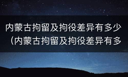 内蒙古拘留及拘役差异有多少（内蒙古拘留及拘役差异有多少例）