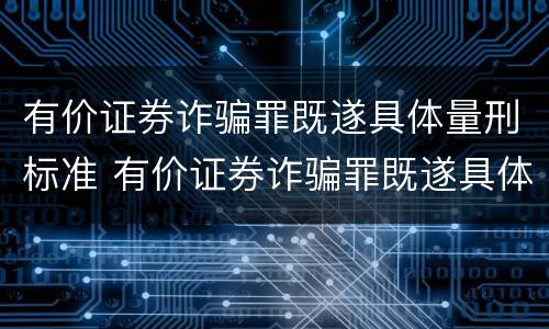 有价证券诈骗罪既遂具体量刑标准 有价证券诈骗罪既遂具体量刑标准最新