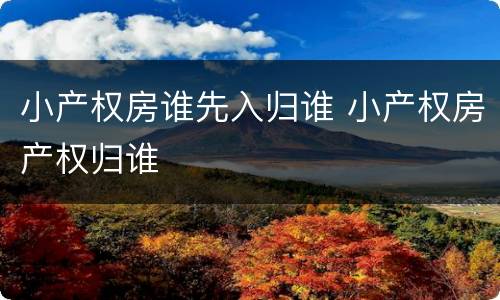 小产权房谁先入归谁 小产权房产权归谁