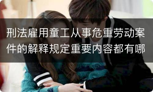 刑法雇用童工从事危重劳动案件的解释规定重要内容都有哪些