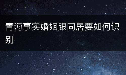 青海事实婚姻跟同居要如何识别