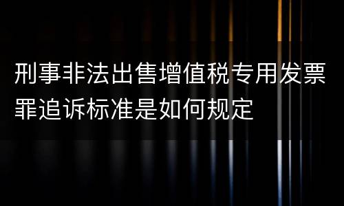 刑事非法出售增值税专用发票罪追诉标准是如何规定