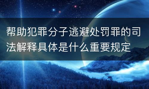 帮助犯罪分子逃避处罚罪的司法解释具体是什么重要规定