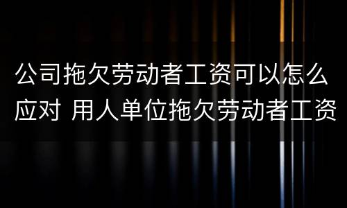 公司拖欠劳动者工资可以怎么应对 用人单位拖欠劳动者工资怎么办