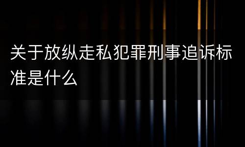 关于放纵走私犯罪刑事追诉标准是什么