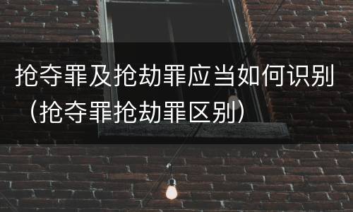 抢夺罪及抢劫罪应当如何识别（抢夺罪抢劫罪区别）