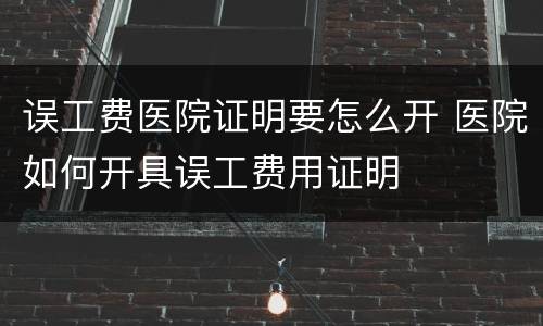 误工费医院证明要怎么开 医院如何开具误工费用证明