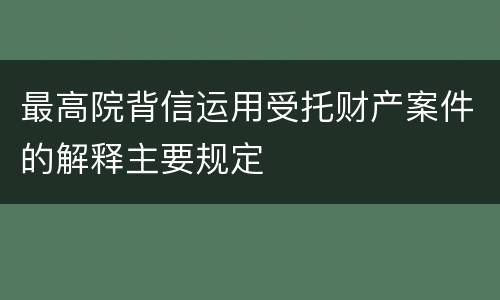 最高院背信运用受托财产案件的解释主要规定