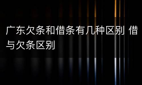 广东欠条和借条有几种区别 借与欠条区别