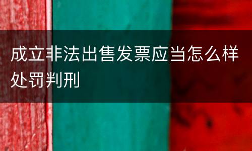 成立非法出售发票应当怎么样处罚判刑