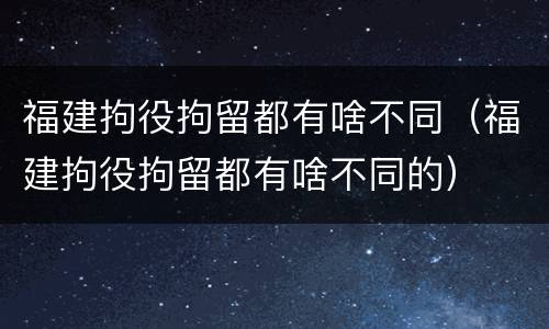 福建拘役拘留都有啥不同（福建拘役拘留都有啥不同的）