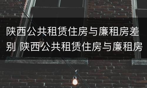 陕西公共租赁住房与廉租房差别 陕西公共租赁住房与廉租房差别大吗