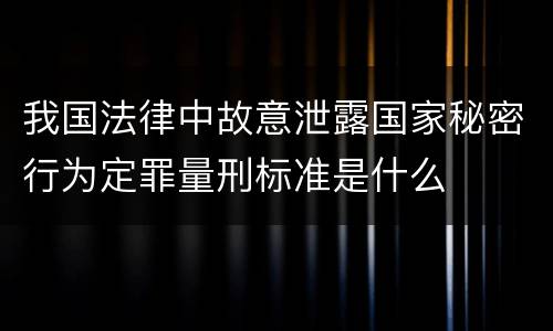 我国法律中故意泄露国家秘密行为定罪量刑标准是什么