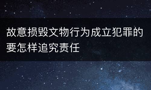 故意损毁文物行为成立犯罪的要怎样追究责任