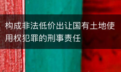 构成非法低价出让国有土地使用权犯罪的刑事责任