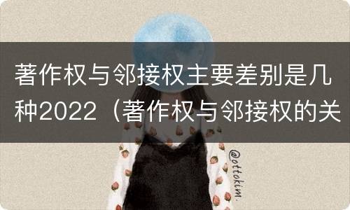 著作权与邻接权主要差别是几种2022（著作权与邻接权的关系的思维导图）