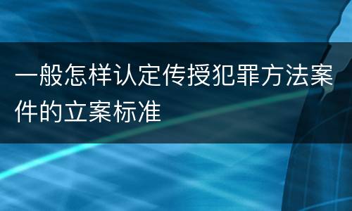 一般怎样认定传授犯罪方法案件的立案标准