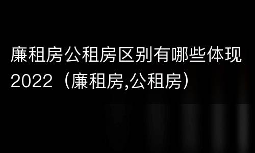 廉租房公租房区别有哪些体现2022（廉租房,公租房）