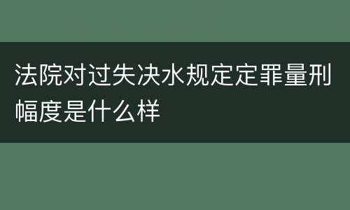 法院对过失决水规定定罪量刑幅度是什么样