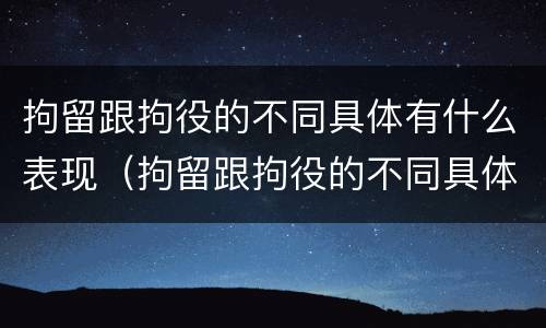 拘留跟拘役的不同具体有什么表现（拘留跟拘役的不同具体有什么表现吗）