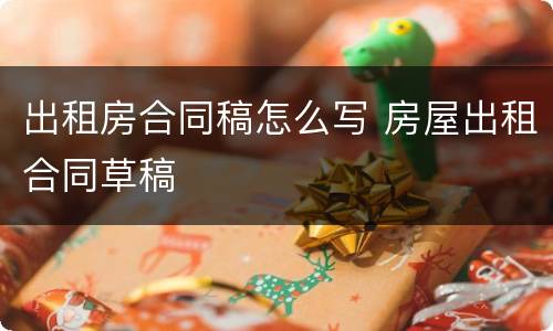 出租房合同稿怎么写 房屋出租合同草稿