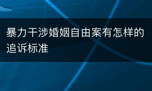 暴力干涉婚姻自由案有怎样的追诉标准