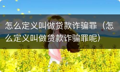 怎么定义叫做贷款诈骗罪（怎么定义叫做贷款诈骗罪呢）